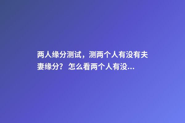 两人缘分测试，测两个人有没有夫妻缘分？ 怎么看两个人有没有夫妻缘分，测两个人有没有夫妻缘分？-第1张-观点-玄机派